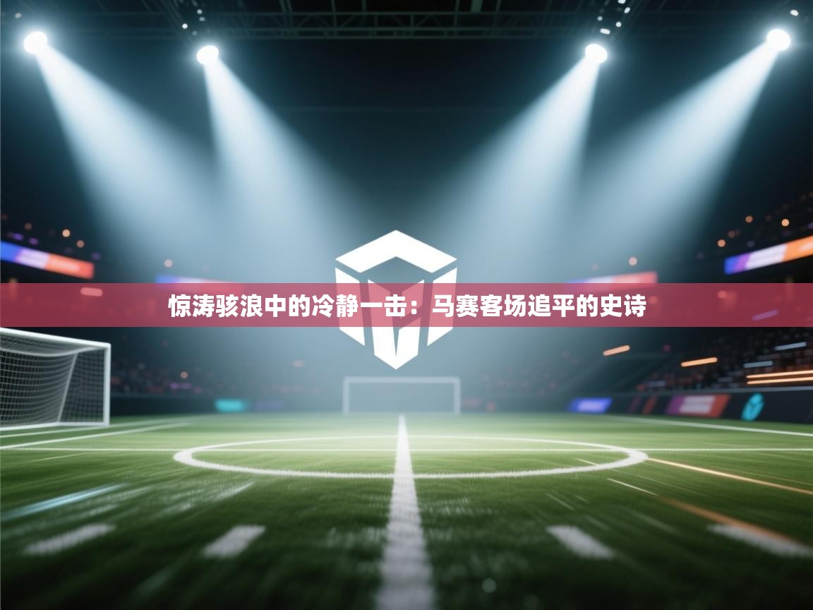 惊涛骇浪中的冷静一击:马赛客场追平的史诗 第2张