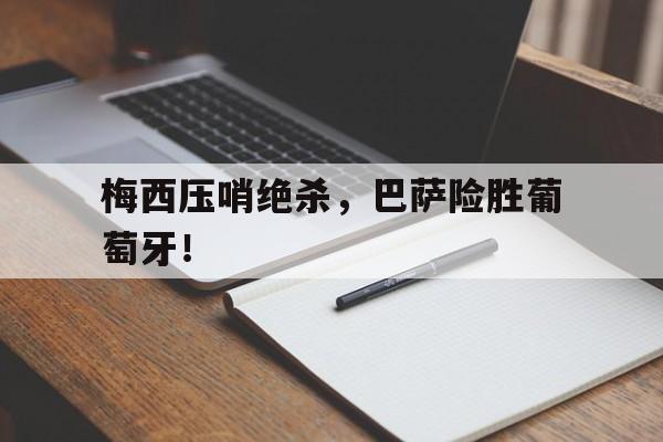 梅西压哨绝杀,巴萨险胜葡萄牙!的简单介绍 梅西压哨绝杀,巴萨险胜葡萄牙!的简单介绍